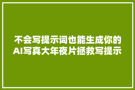 不会写提示词也能生成你的AI写真大年夜片拯救写提示词废