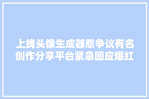 上线头像生成器惹争议有名创作分享平台紧急回应爆红的AI绘画背后争议一贯赓续…