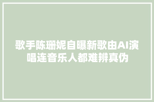 歌手陈珊妮自曝新歌由AI演唱连音乐人都难辨真伪