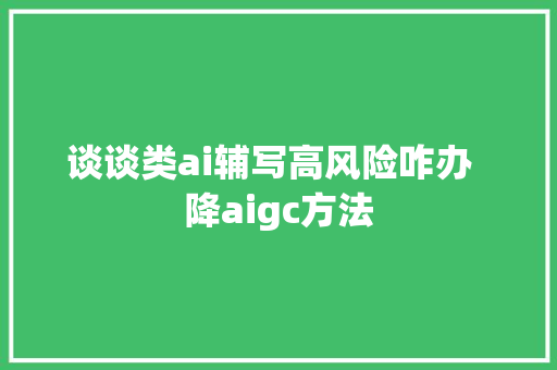 谈谈类ai辅写高风险咋办  降aigc方法