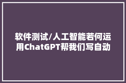 软件测试/人工智能若何运用ChatGPT帮我们写自动化测试脚本