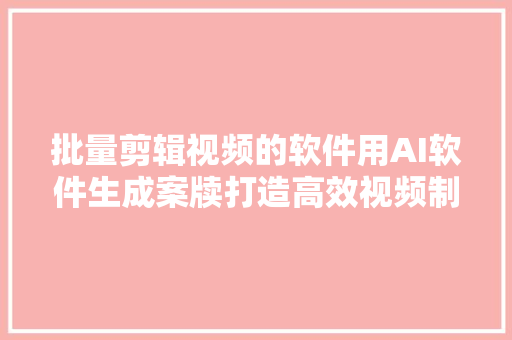 批量剪辑视频的软件用AI软件生成案牍打造高效视频制作