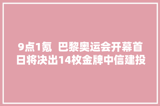 9点1氪  巴黎奥运会开幕首日将决出14枚金牌中信建投回应演习生泄露IPO材料番茄小说疑似用AI写文导致作品高度雷同