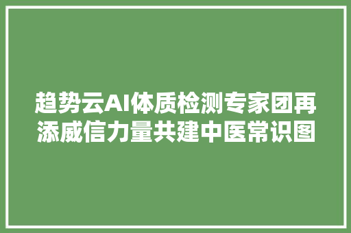 趋势云AI体质检测专家团再添威信力量共建中医常识图谱