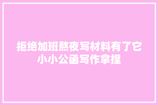 拒绝加班熬夜写材料有了它小小公函写作拿捏