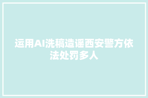 运用AI洗稿造谣西安警方依法处罚多人