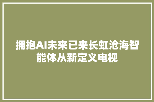 拥抱AI未来已来长虹沧海智能体从新定义电视