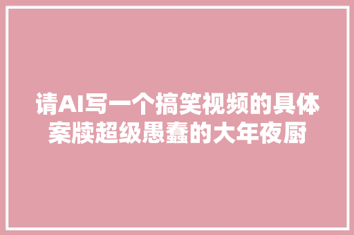 请AI写一个搞笑视频的具体案牍超级愚蠢的大年夜厨