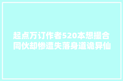 起点万订作者520本想撮合同伙却惨遭失落身道诡异仙宣布完结