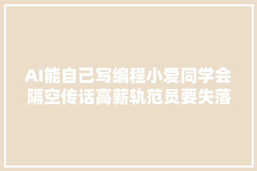 AI能自己写编程小爱同学会隔空传话高薪轨范员要失落业