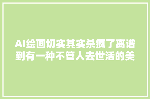 AI绘画切实其实杀疯了离谱到有一种不管人去世活的美