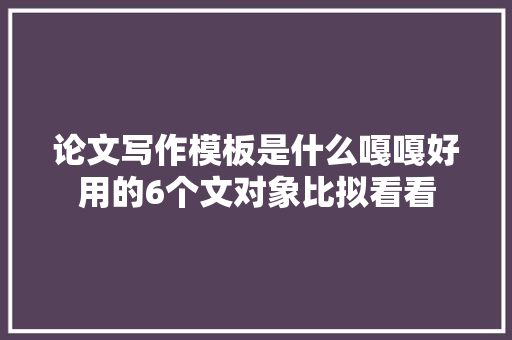 论文写作模板是什么嘎嘎好用的6个文对象比拟看看