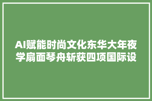 AI赋能时尚文化东华大年夜学扇面琴舟斩获四项国际设计金奖