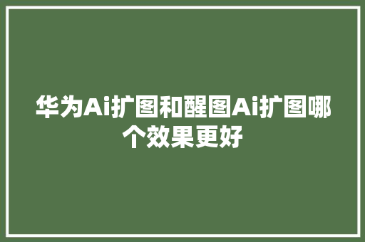 华为Ai扩图和醒图Ai扩图哪个效果更好