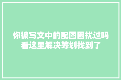 你被写文中的配图困扰过吗看这里解决筹划找到了