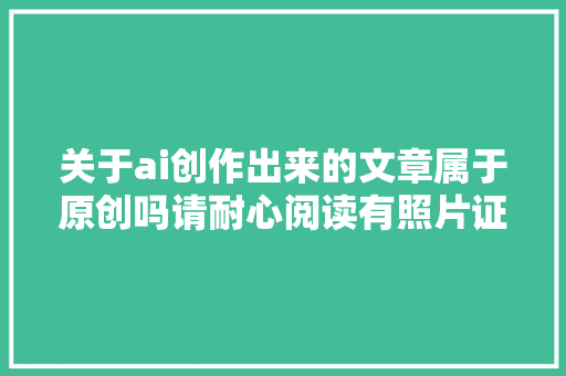 关于ai创作出来的文章属于原创吗请耐心阅读有照片证实