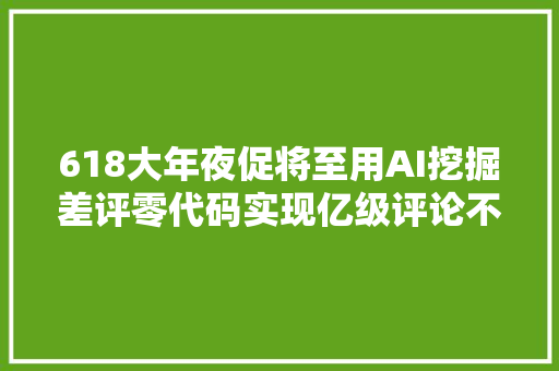 618大年夜促将至用AI挖掘差评零代码实现亿级评论不雅观点情感分析