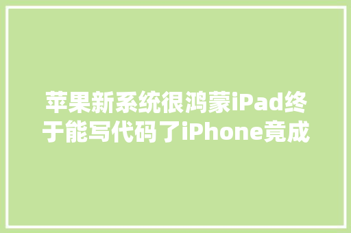 苹果新系统很鸿蒙iPad终于能写代码了iPhone竟成异地恋神器