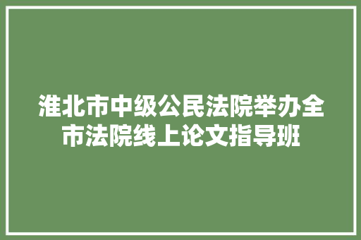 淮北市中级公民法院举办全市法院线上论文指导班