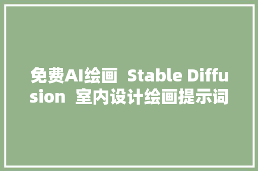 免费AI绘画  Stable Diffusion  室内设计绘画提示词分享及实践