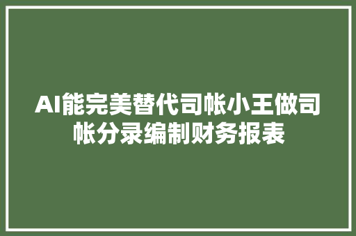 AI能完美替代司帐小王做司帐分录编制财务报表