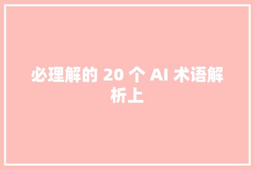 必理解的 20 个 AI 术语解析上