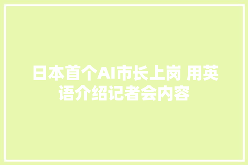 日本首个AI市长上岗 用英语介绍记者会内容