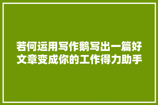 若何运用写作鹅写出一篇好文章变成你的工作得力助手