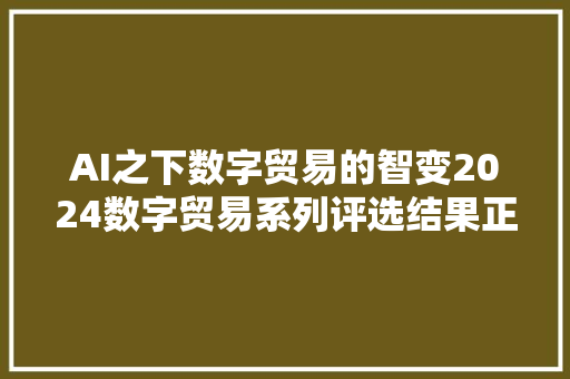 AI之下数字贸易的智变2024数字贸易系列评选结果正式宣告