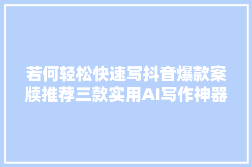 若何轻松快速写抖音爆款案牍推荐三款实用AI写作神器