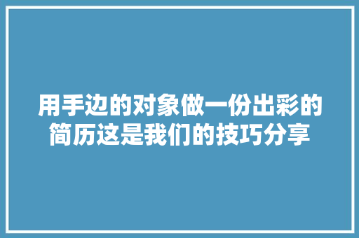 用手边的对象做一份出彩的简历这是我们的技巧分享