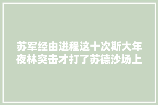 苏军经由进程这十次斯大年夜林突击才打了苏德沙场上的翻身仗