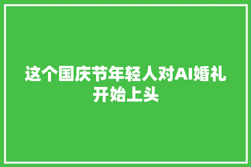 这个国庆节年轻人对AI婚礼开始上头