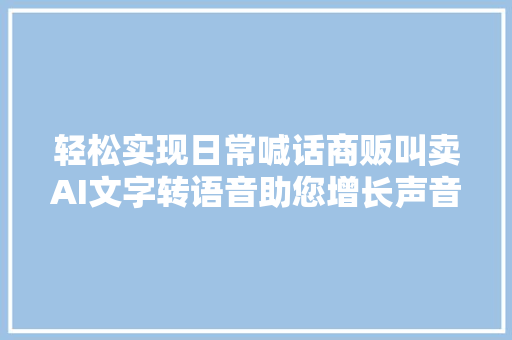 轻松实现日常喊话商贩叫卖AI文字转语音助您增长声音魅力