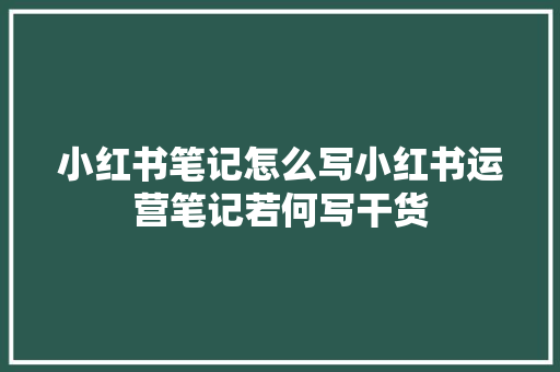 小红书笔记怎么写小红书运营笔记若何写干货