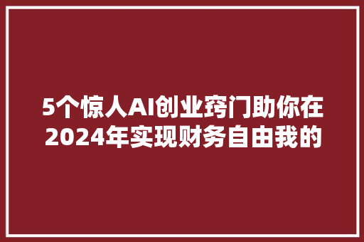 5个惊人AI创业窍门助你在2024年实现财务自由我的百万美元之路