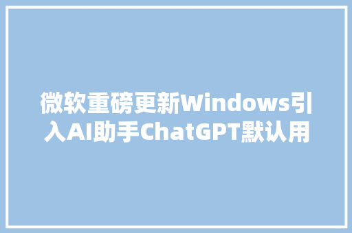 微软重磅更新Windows引入AI助手ChatGPT默认用必应搜索