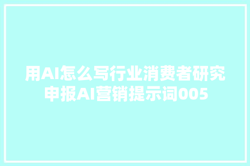 用AI怎么写行业消费者研究申报AI营销提示词005