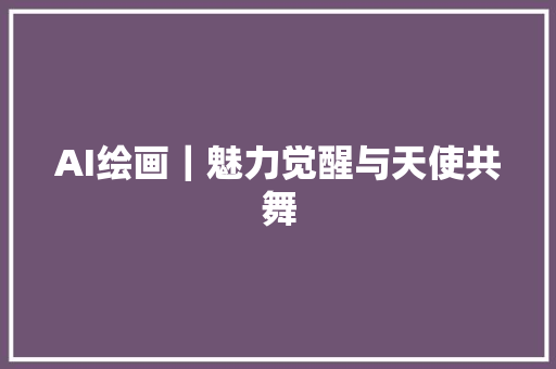 AI绘画｜魅力觉醒与天使共舞