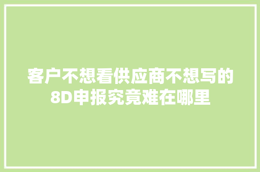 客户不想看供应商不想写的8D申报究竟难在哪里