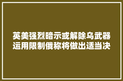 英美强烈暗示或解除乌武器运用限制俄称将做出适当决定