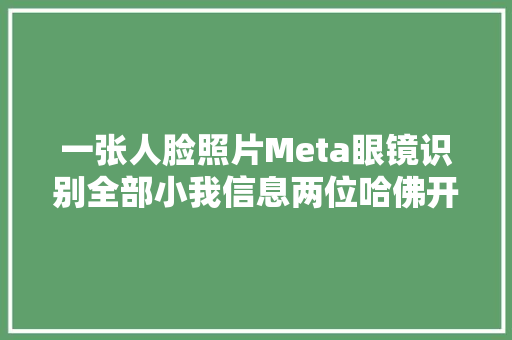 一张人脸照片Meta眼镜识别全部小我信息两位哈佛开拓者