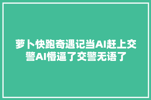 萝卜快跑奇遇记当AI赶上交警AI懵逼了交警无语了