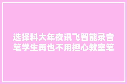 选择科大年夜讯飞智能录音笔学生再也不用担心教室笔记记不全