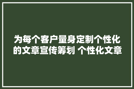 为每个客户量身定制个性化的文章宣传筹划 个性化文章宣传筹划预