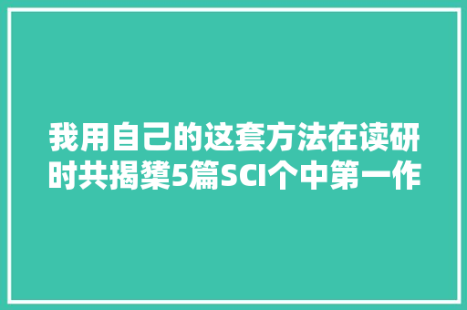 我用自己的这套方法在读研时共揭橥5篇SCI个中第一作者3篇