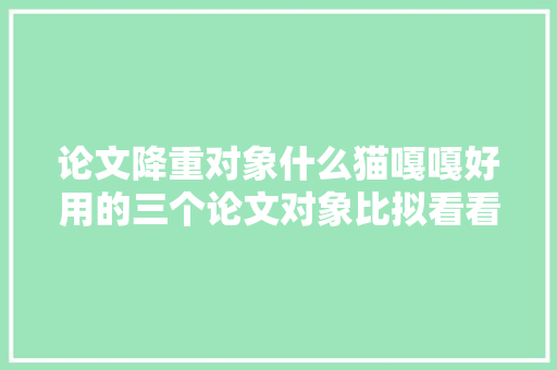 论文降重对象什么猫嘎嘎好用的三个论文对象比拟看看