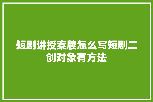 短剧讲授案牍怎么写短剧二创对象有方法