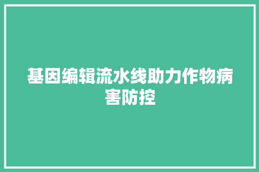 基因编辑流水线助力作物病害防控