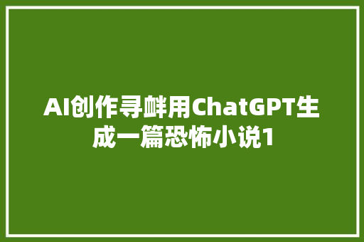 AI创作寻衅用ChatGPT生成一篇恐怖小说1